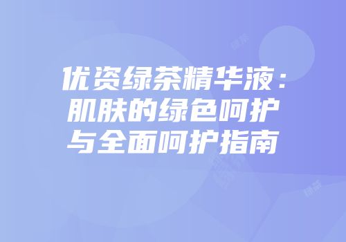 优资绿茶精华液：肌肤的绿色呵护与全面呵护指南