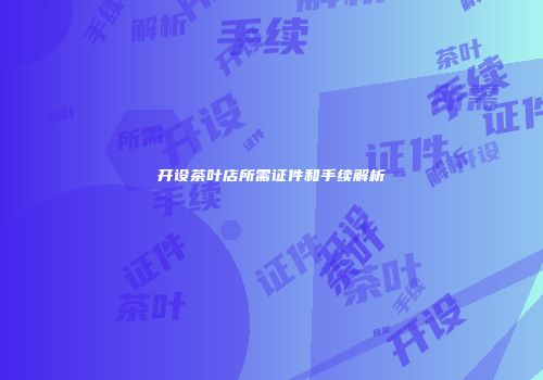 开设茶叶店所需证件和手续解析