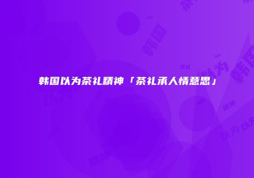 韩国以为茶礼精神「茶礼承人情意思」