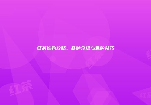 红茶选购攻略：品种介绍与选购技巧