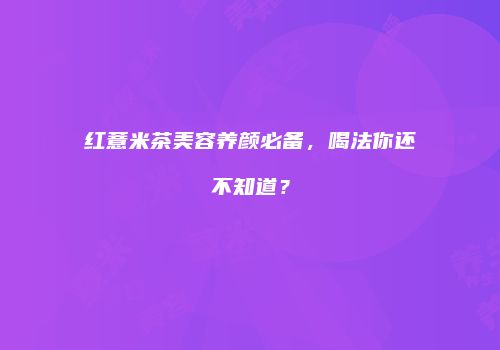 红薏米茶美容养颜必备，喝法你还不知道？
