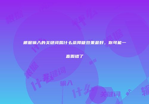 根据输入的关键词喝什么茶降糖效果最好，你可能一直喝错了