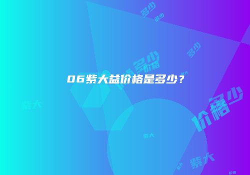 06紫大益价格是多少？