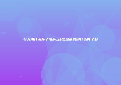 冬天用什么杯子泡茶_经常泡茶喝用什么杯子好