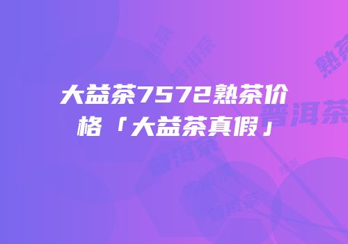 大益茶7572熟茶价格「大益茶真假」