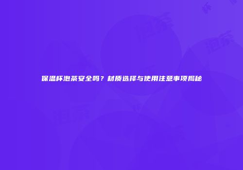 保温杯泡茶安全吗？材质选择与使用注意事项揭秘