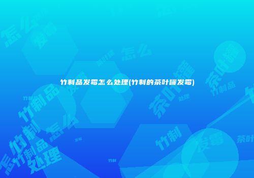 竹制品发霉怎么处理(竹制的茶叶罐发霉)