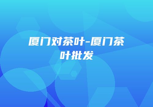 厦门对茶叶-厦门茶叶批发