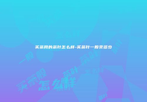 买茶网的茶叶怎么样-买茶叶一般卖多少