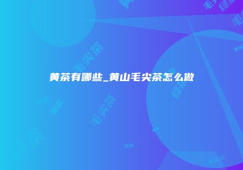 黄茶有哪些_黄山毛尖茶怎么做