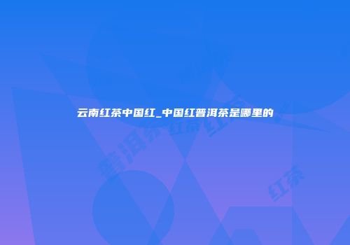 云南红茶中国红_中国红普洱茶是哪里的