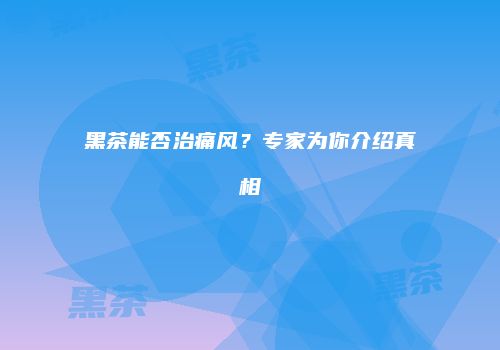 黑茶能否治痛风？专家为你介绍真相
