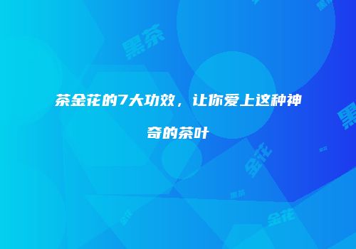 茶金花的7大功效，让你爱上这种神奇的茶叶