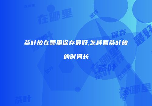 茶叶放在哪里保存最好,怎样看茶叶放的时间长