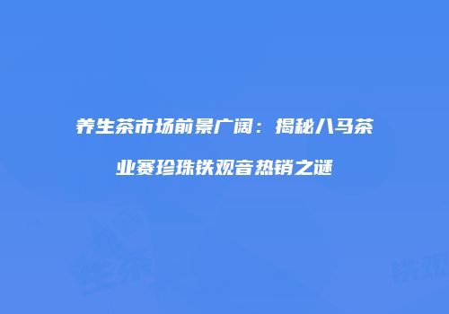 养生茶市场前景广阔：揭秘八马茶业赛珍珠铁观音热销之谜