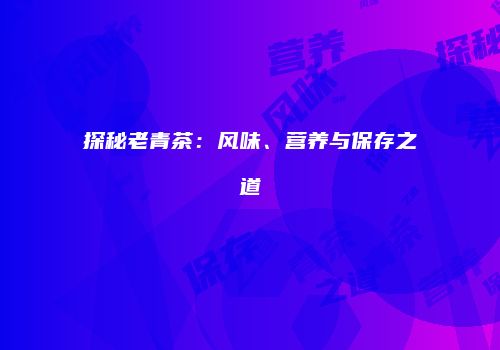 探秘老青茶：风味、营养与保存之道