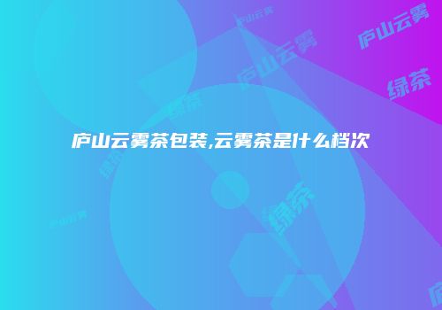 庐山云雾茶包装,云雾茶是什么档次