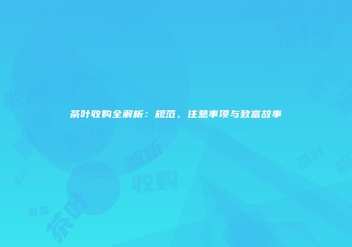 茶叶收购全解析：规范、注意事项与致富故事