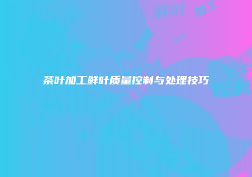 茶叶加工鲜叶质量控制与处理技巧