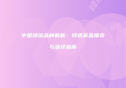 中国绿茶品种解析：特色茶品推荐与选择指南