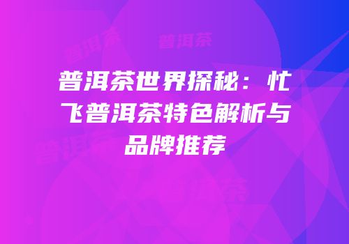 普洱茶世界探秘：忙飞普洱茶特色解析与品牌推荐