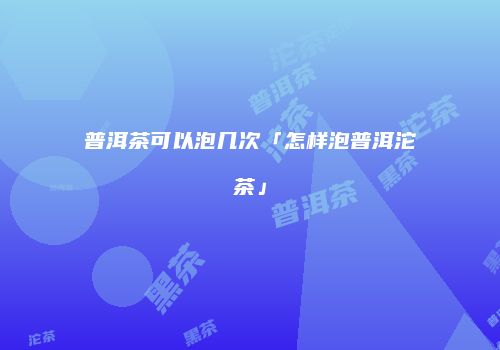 普洱茶可以泡几次「怎样泡普洱沱茶」