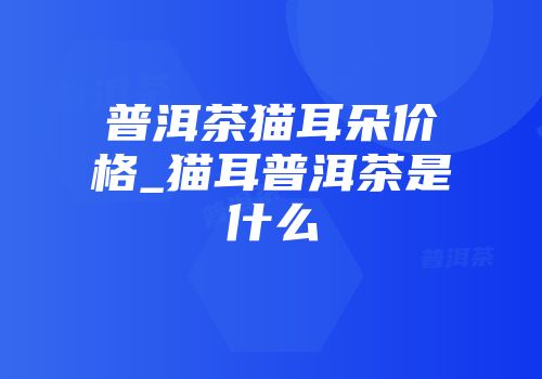普洱茶猫耳朵价格_猫耳普洱茶是什么