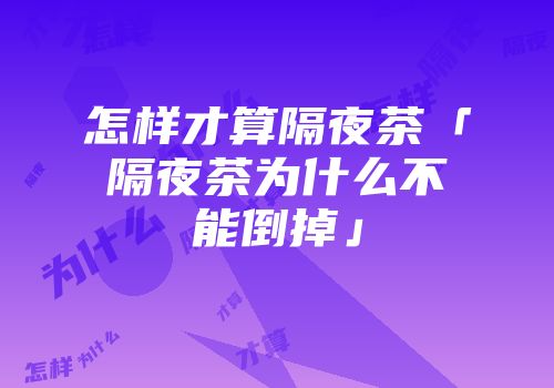 怎样才算隔夜茶「隔夜茶为什么不能倒掉」