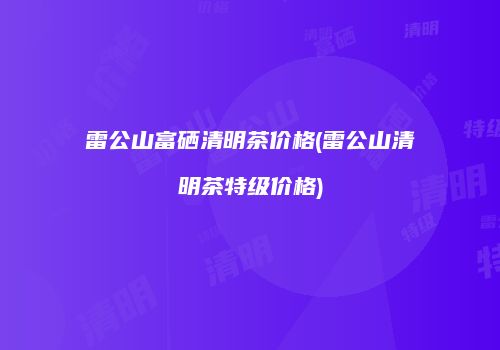 雷公山富硒清明茶价格(雷公山清明茶特级价格)