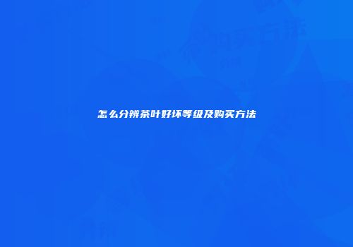 怎么分辨茶叶好坏等级及购买方法