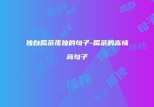 独自喝茶孤独的句子-喝茶的高情商句子