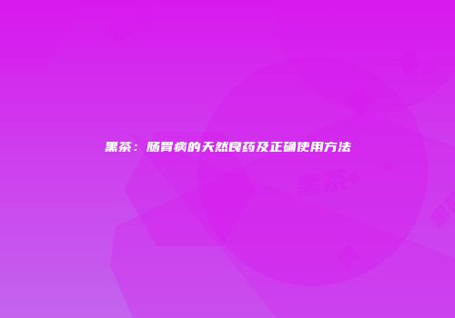 黑茶：肠胃病的天然良药及正确使用方法
