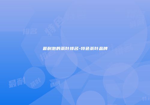 最耐泡的茶叶排名-特色茶叶品牌