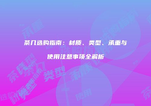 茶几选购指南：材质、类型、承重与使用注意事项全解析
