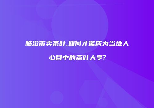 临沧市卖茶叶,如何才能成为当地人心目中的茶叶大亨?