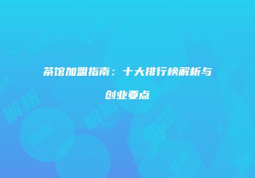 茶馆加盟指南：十大排行榜解析与创业要点