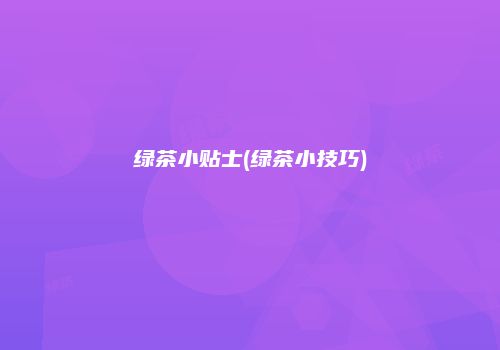 绿茶小贴士(绿茶小技巧)