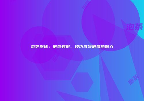 茶艺探秘：泡茶知识、技巧与冷泡茶的魅力