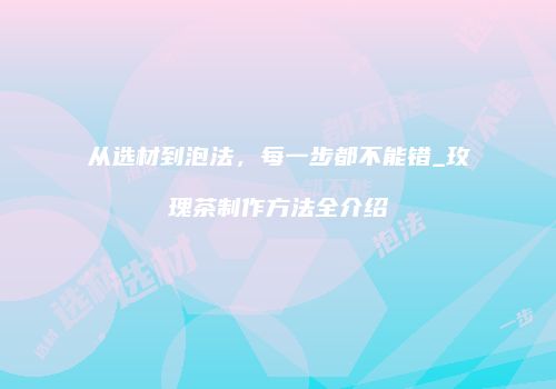 从选材到泡法，每一步都不能错_玫瑰茶制作方法全介绍