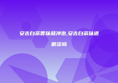 安吉白茶香味和冲泡,安吉白茶味道很淡吗