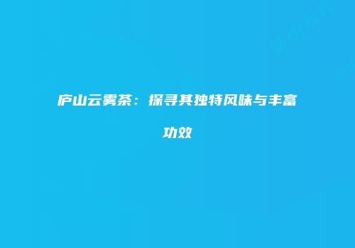 庐山云雾茶：探寻其独特风味与丰富功效