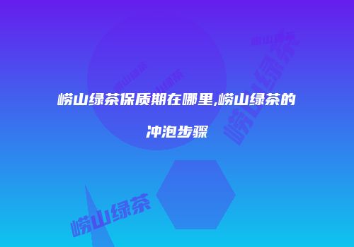 崂山绿茶保质期在哪里,崂山绿茶的冲泡步骤