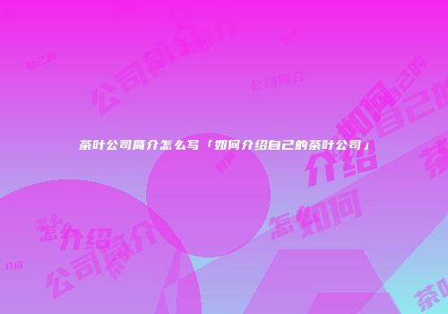 茶叶公司简介怎么写「如何介绍自己的茶叶公司」