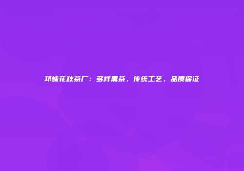 邛崃花秋茶厂：多样黑茶，传统工艺，品质保证