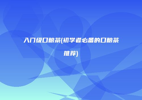 入门级口粮茶(初学者必备的口粮茶推荐)