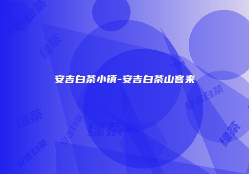 安吉白茶小镇-安吉白茶山客来