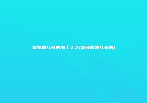 金骏眉红茶的加工工艺(金骏眉是红茶吗)