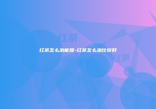 红茶怎么泡能甜-红茶怎么泡比较好