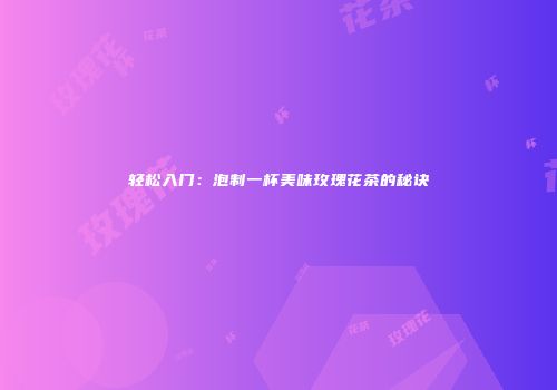 轻松入门：泡制一杯美味玫瑰花茶的秘诀