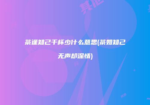 茶逢知己千杯少什么意思(茶如知己无声却深情)